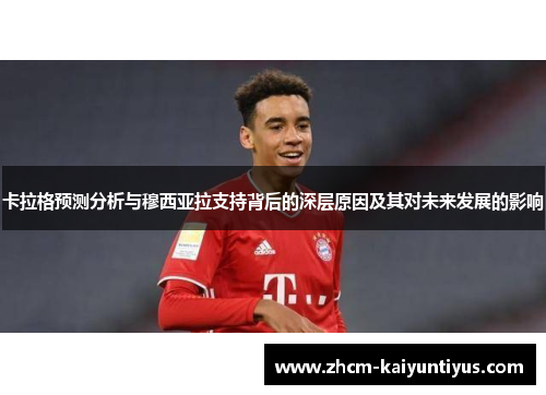 卡拉格预测分析与穆西亚拉支持背后的深层原因及其对未来发展的影响