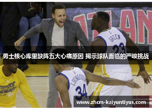 勇士核心库里缺阵五大心痛原因 揭示球队面临的严峻挑战