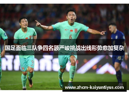 国足面临三队争四名额严峻挑战出线形势愈加复杂