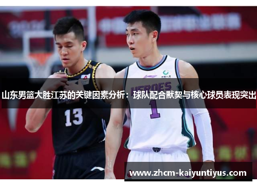 山东男篮大胜江苏的关键因素分析：球队配合默契与核心球员表现突出