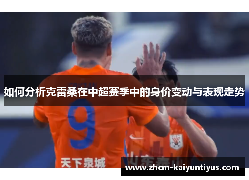 如何分析克雷桑在中超赛季中的身价变动与表现走势
