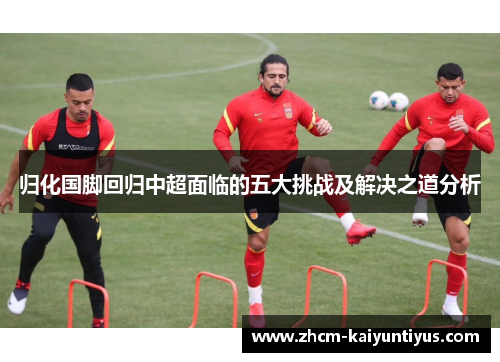 归化国脚回归中超面临的五大挑战及解决之道分析
