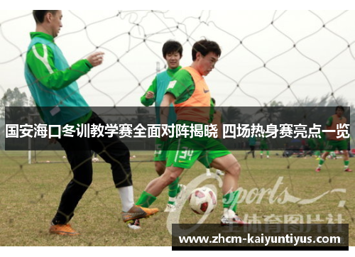 国安海口冬训教学赛全面对阵揭晓 四场热身赛亮点一览