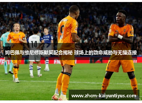 姆巴佩与维尼修斯默契配合揭秘 球场上的致命威胁与无缝连接