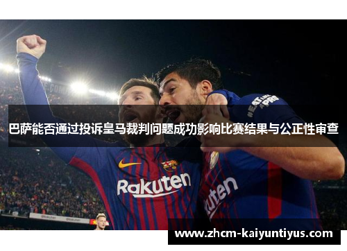 巴萨能否通过投诉皇马裁判问题成功影响比赛结果与公正性审查