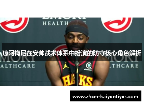 琼阿梅尼在安帅战术体系中扮演的防守核心角色解析