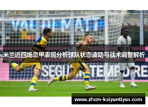 米兰近四场意甲表现分析球队状态波动与战术调整解析