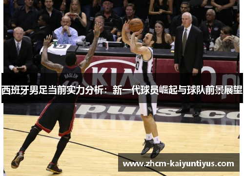 西班牙男足当前实力分析:新一代球员崛起与球队前景展望 西班牙男足当前实力分析:新一代球员崛起与球队前景展望