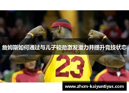 詹姆斯如何通过与儿子较劲激发潜力并提升竞技状态 詹姆斯如何通过与儿子较劲激发潜力并提升竞技状态