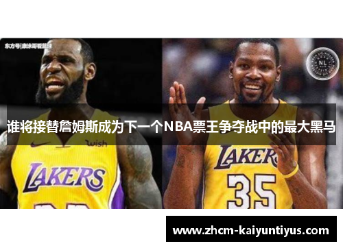 谁将接替詹姆斯成为下一个NBA票王争夺战中的最大黑马
