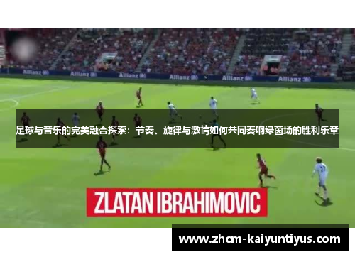 足球与音乐的完美融合探索:节奏、旋律与激情如何共同奏响绿茵场的胜利乐章 足球与音乐的完美融合探索:节奏、旋律与激情如何共同奏响绿茵场的胜利乐章