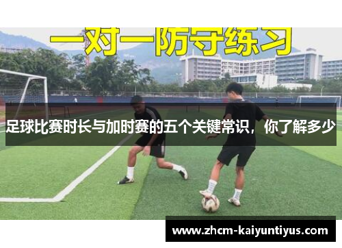 足球比赛时长与加时赛的五个关键常识,你了解多少 足球比赛时长与加时赛的五个关键常识,你了解多少