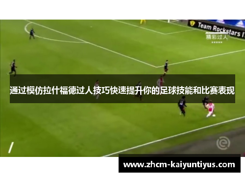 通过模仿拉什福德过人技巧快速提升你的足球技能和比赛表现