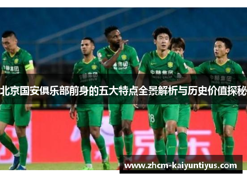 北京国安俱乐部前身的五大特点全景解析与历史价值探秘 北京国安俱乐部前身的五大特点全景解析与历史价值探秘