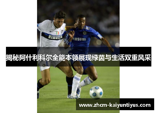 揭秘阿什利科尔全能本领展现绿茵与生活双重风采 揭秘阿什利科尔全能本领展现绿茵与生活双重风采