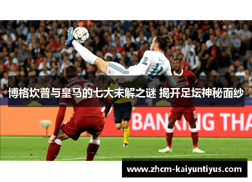 博格坎普与皇马的七大未解之谜 揭开足坛神秘面纱 博格坎普与皇马的七大未解之谜 揭开足坛神秘面纱