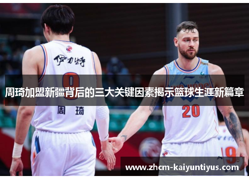 周琦加盟新疆背后的三大关键因素揭示篮球生涯新篇章 周琦加盟新疆背后的三大关键因素揭示篮球生涯新篇章