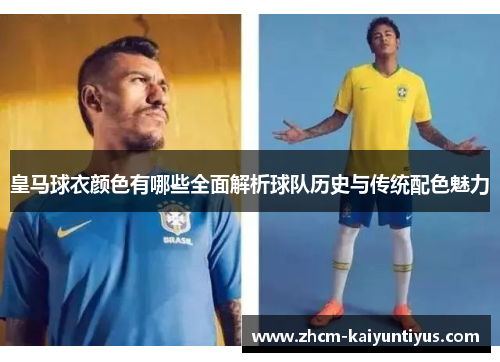 皇马球衣颜色有哪些全面解析球队历史与传统配色魅力 皇马球衣颜色有哪些全面解析球队历史与传统配色魅力