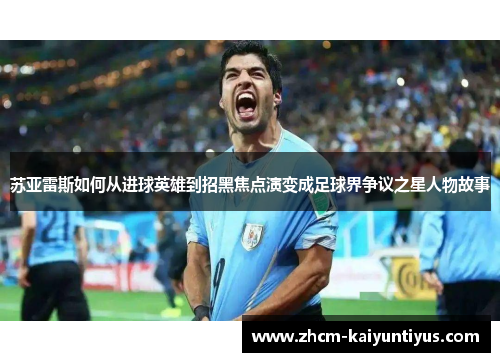 苏亚雷斯如何从进球英雄到招黑焦点演变成足球界争议之星人物故事