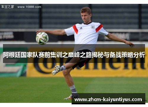 阿根廷国家队赛前集训之巅峰之路揭秘与备战策略分析