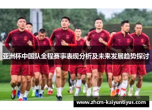 亚洲杯中国队全程赛事表现分析及未来发展趋势探讨 亚洲杯中国队全程赛事表现分析及未来发展趋势探讨