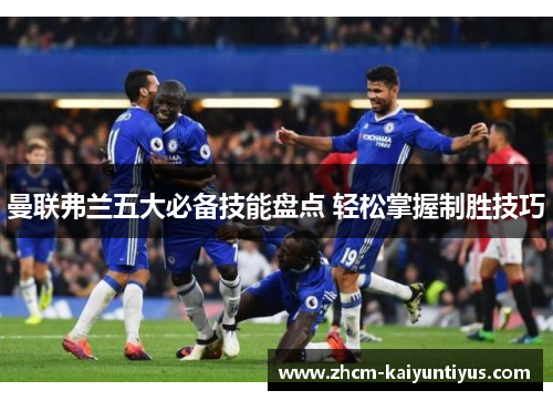 曼联弗兰五大必备技能盘点 轻松掌握制胜技巧 曼联弗兰五大必备技能盘点 轻松掌握制胜技巧