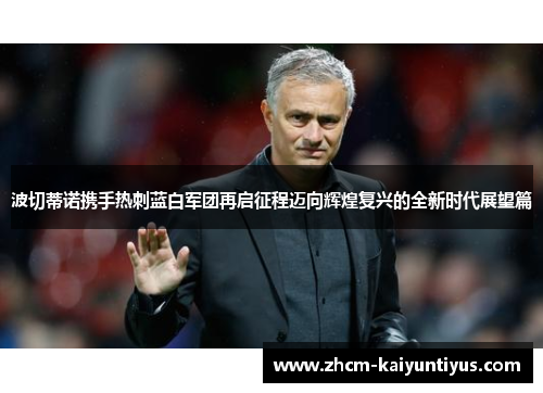 波切蒂诺携手热刺蓝白军团再启征程迈向辉煌复兴的全新时代展望篇 波切蒂诺携手热刺蓝白军团再启征程迈向辉煌复兴的全新时代展望篇