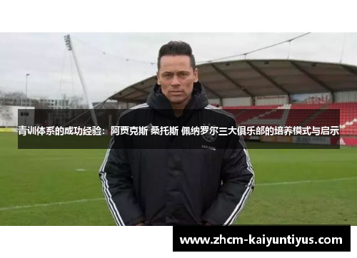 青训体系的成功经验:阿贾克斯 桑托斯 佩纳罗尔三大俱乐部的培养模式与启示 青训体系的成功经验:阿贾克斯 桑托斯 佩纳罗尔三大俱乐部的培养模式与启示