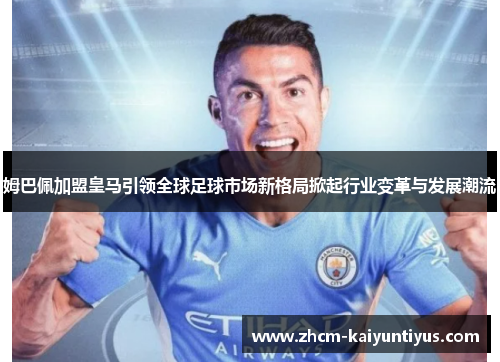 姆巴佩加盟皇马引领全球足球市场新格局掀起行业变革与发展潮流