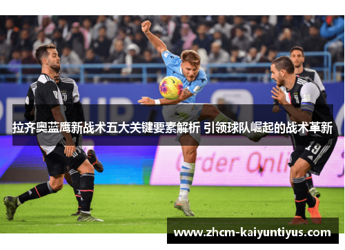 拉齐奥蓝鹰新战术五大关键要素解析 引领球队崛起的战术革新