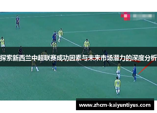 探索新西兰中超联赛成功因素与未来市场潜力的深度分析