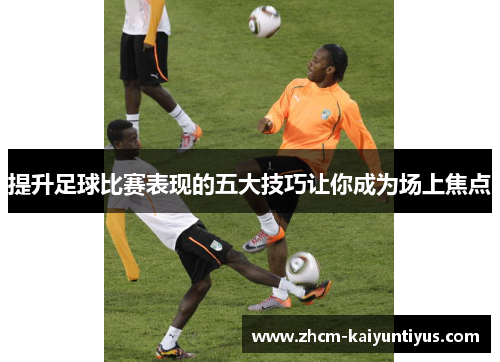 提升足球比赛表现的五大技巧让你成为场上焦点