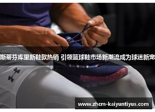 斯蒂芬库里新鞋款热销 引领篮球鞋市场新潮流成为球迷新宠
