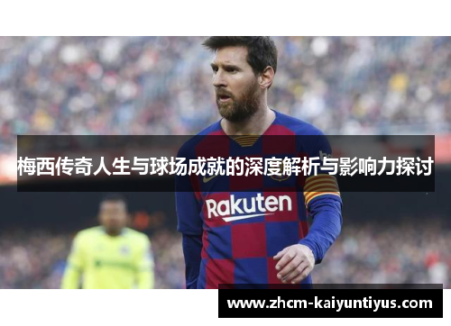 梅西传奇人生与球场成就的深度解析与影响力探讨