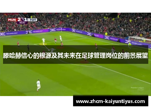 滕哈赫信心的根源及其未来在足球管理岗位的前景展望
