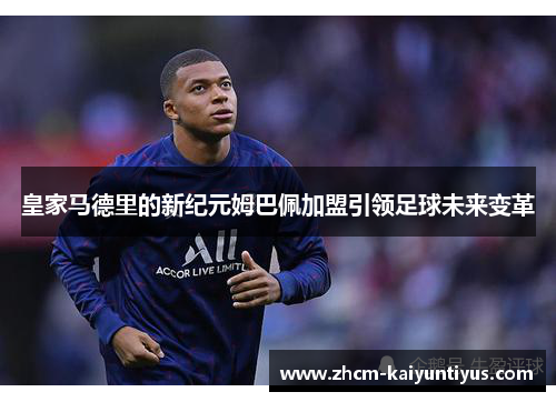 皇家马德里的新纪元姆巴佩加盟引领足球未来变革