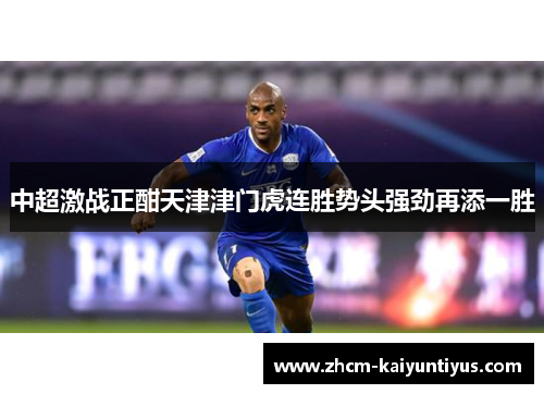 中超激战正酣天津津门虎连胜势头强劲再添一胜