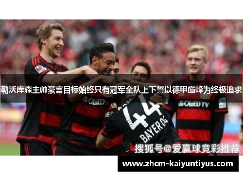 勒沃库森主帅豪言目标始终只有冠军全队上下誓以德甲巅峰为终极追求