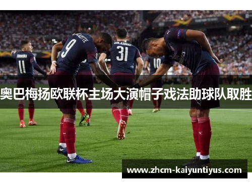 奥巴梅扬欧联杯主场大演帽子戏法助球队取胜