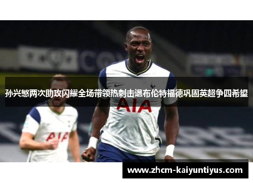 孙兴慜两次助攻闪耀全场带领热刺击退布伦特福德巩固英超争四希望