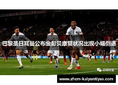 巴黎圣日耳曼公布金彭贝康复状况出现小幅倒退 巴黎圣日耳曼公布金彭贝康复状况出现小幅倒退