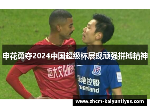 申花勇夺2024中国超级杯展现顽强拼搏精神 申花勇夺2024中国超级杯展现顽强拼搏精神