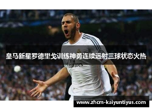 皇马新星罗德里戈训练神勇连续远射三球状态火热