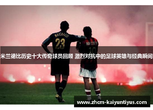 米兰德比历史十大传奇球员回顾 激烈对抗中的足球英雄与经典瞬间 米兰德比历史十大传奇球员回顾 激烈对抗中的足球英雄与经典瞬间