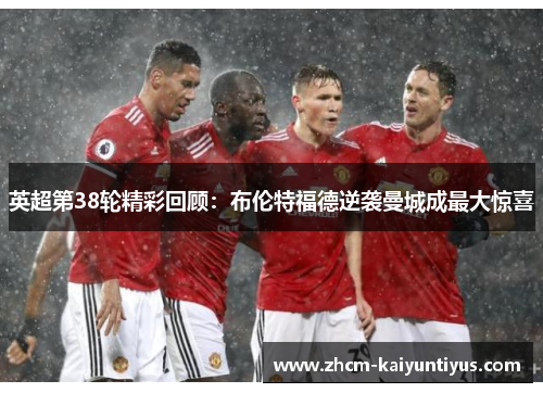 英超第38轮精彩回顾：布伦特福德逆袭曼城成最大惊喜