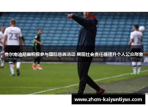 费尔南迪尼奥积极参与国际慈善活动 展现社会责任感提升个人公众形象