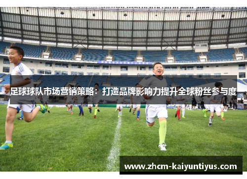 足球球队市场营销策略：打造品牌影响力提升全球粉丝参与度