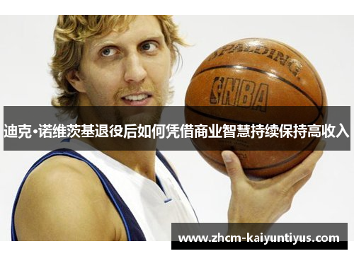 迪克·诺维茨基退役后如何凭借商业智慧持续保持高收入