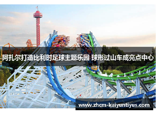 阿扎尔打造比利时足球主题乐园 球形过山车成亮点中心