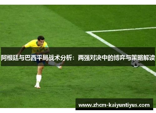 阿根廷与巴西平局战术分析：两强对决中的博弈与策略解读